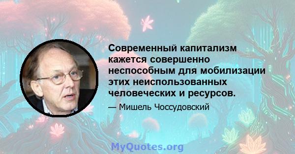 Современный капитализм кажется совершенно неспособным для мобилизации этих неиспользованных человеческих и ресурсов.