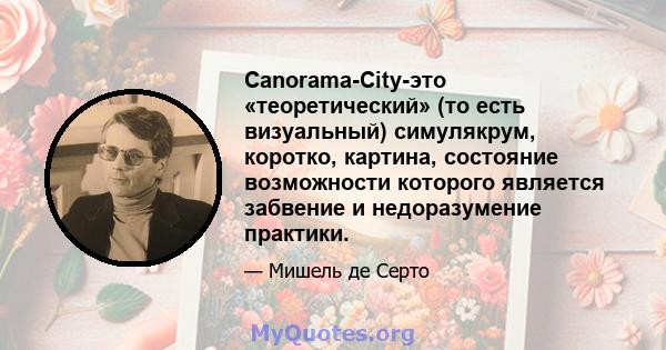 Canorama-City-это «теоретический» (то есть визуальный) симулякрум, коротко, картина, состояние возможности которого является забвение и недоразумение практики.