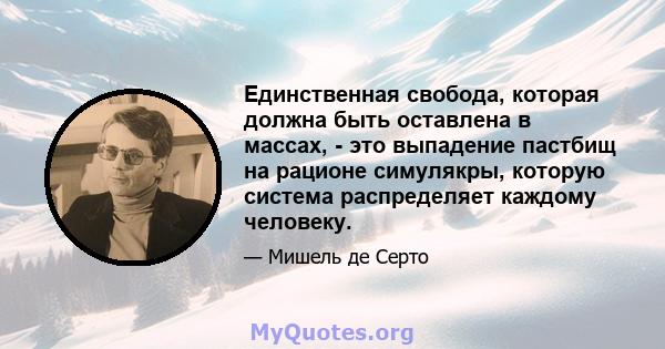 Единственная свобода, которая должна быть оставлена ​​в массах, - это выпадение пастбищ на рационе симулякры, которую система распределяет каждому человеку.