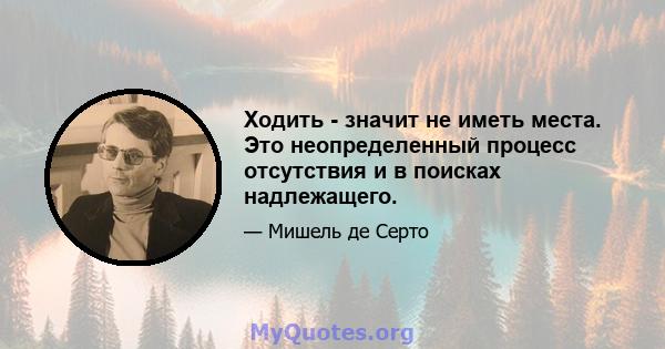 Ходить - значит не иметь места. Это неопределенный процесс отсутствия и в поисках надлежащего.