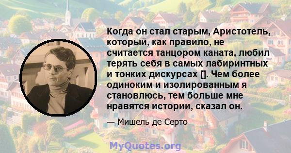 Когда он стал старым, Аристотель, который, как правило, не считается танцором каната, любил терять себя в самых лабиринтных и тонких дискурсах []. Чем более одиноким и изолированным я становлюсь, тем больше мне нравятся 