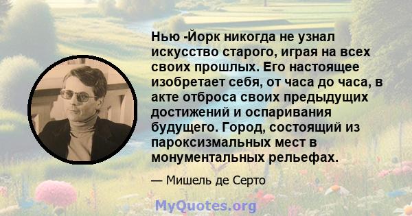 Нью -Йорк никогда не узнал искусство старого, играя на всех своих прошлых. Его настоящее изобретает себя, от часа до часа, в акте отброса своих предыдущих достижений и оспаривания будущего. Город, состоящий из