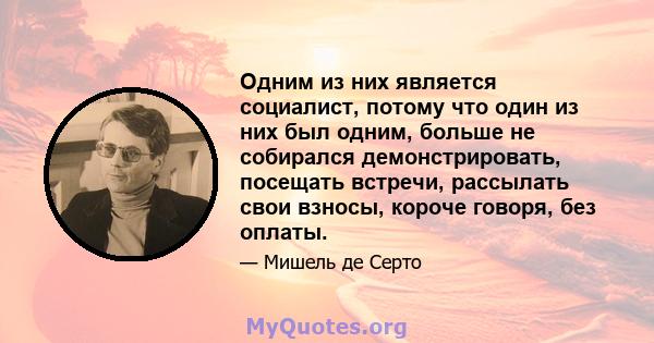 Одним из них является социалист, потому что один из них был одним, больше не собирался демонстрировать, посещать встречи, рассылать свои взносы, короче говоря, без оплаты.