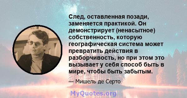 След, оставленная позади, заменяется практикой. Он демонстрирует (ненасытное) собственность, которую географическая система может превратить действия в разборчивость, но при этом это вызывает у себя способ быть в мире,