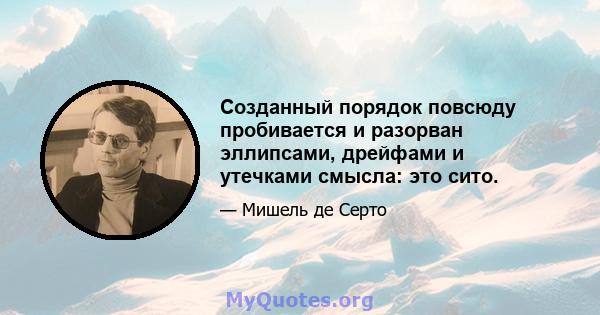 Созданный порядок повсюду пробивается и разорван эллипсами, дрейфами и утечками смысла: это сито.