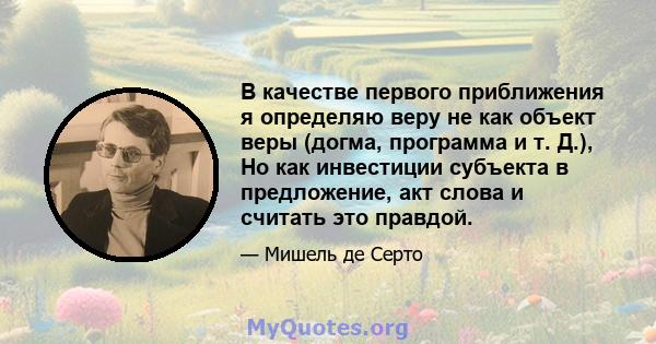 В качестве первого приближения я определяю веру не как объект веры (догма, программа и т. Д.), Но как инвестиции субъекта в предложение, акт слова и считать это правдой.