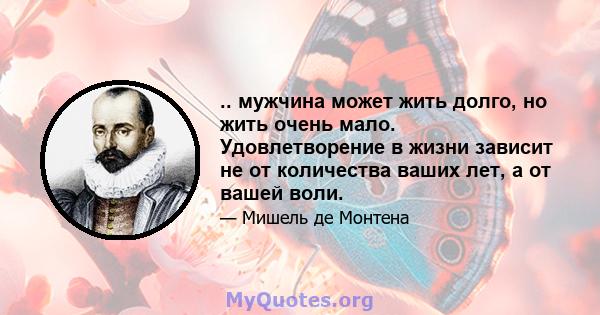 .. мужчина может жить долго, но жить очень мало. Удовлетворение в жизни зависит не от количества ваших лет, а от вашей воли.