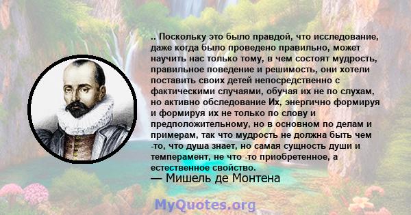 .. Поскольку это было правдой, что исследование, даже когда было проведено правильно, может научить нас только тому, в чем состоят мудрость, правильное поведение и решимость, они хотели поставить своих детей