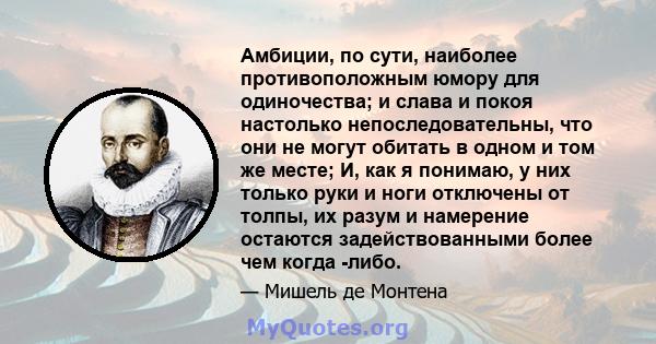 Амбиции, по сути, наиболее противоположным юмору для одиночества; и слава и покоя настолько непоследовательны, что они не могут обитать в одном и том же месте; И, как я понимаю, у них только руки и ноги отключены от