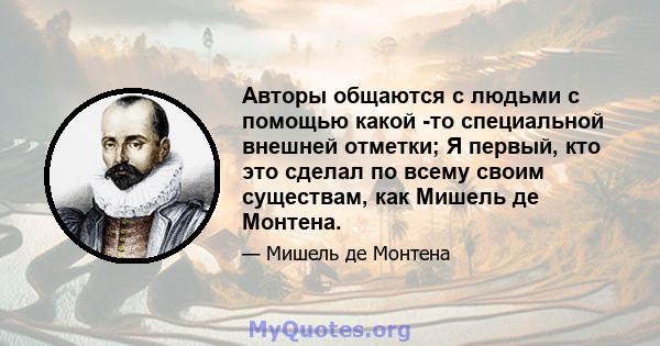 Авторы общаются с людьми с помощью какой -то специальной внешней отметки; Я первый, кто это сделал по всему своим существам, как Мишель де Монтена.