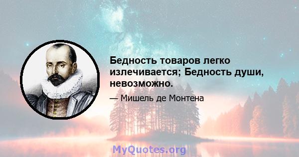 Бедность товаров легко излечивается; Бедность души, невозможно.