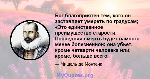 Бог благоприятен тем, кого он заставляет умереть по градусам; «Это единственное преимущество старости. Последняя смерть будет намного менее болезненной: она убьет, кроме четверти человека или, кроме, больше всего.