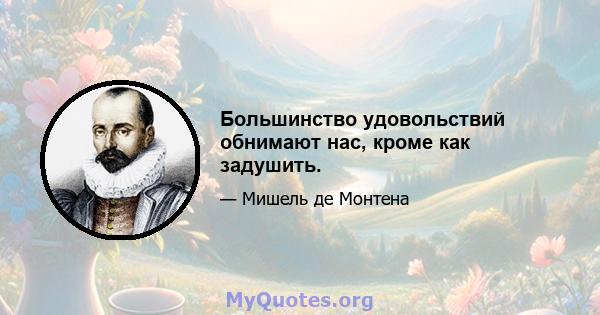 Большинство удовольствий обнимают нас, кроме как задушить.