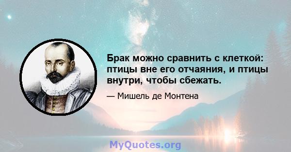 Брак можно сравнить с клеткой: птицы вне его отчаяния, и птицы внутри, чтобы сбежать.