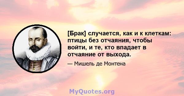 [Брак] случается, как и к клеткам: птицы без отчаяния, чтобы войти, и те, кто впадает в отчаяние от выхода.