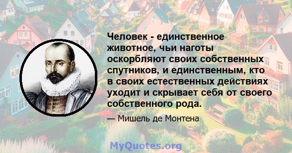 Человек - единственное животное, чьи наготы оскорбляют своих собственных спутников, и единственным, кто в своих естественных действиях уходит и скрывает себя от своего собственного рода.