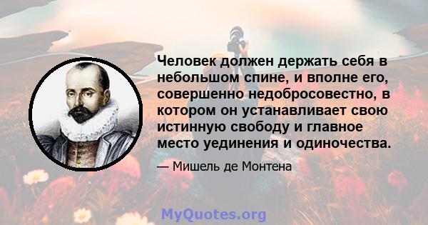 Человек должен держать себя в небольшом спине, и вполне его, совершенно недобросовестно, в котором он устанавливает свою истинную свободу и главное место уединения и одиночества.