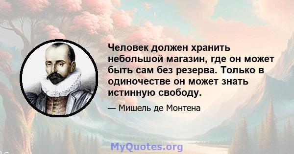 Человек должен хранить небольшой магазин, где он может быть сам без резерва. Только в одиночестве он может знать истинную свободу.