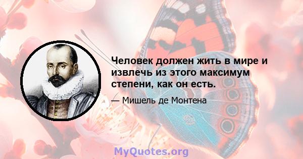 Человек должен жить в мире и извлечь из этого максимум степени, как он есть.