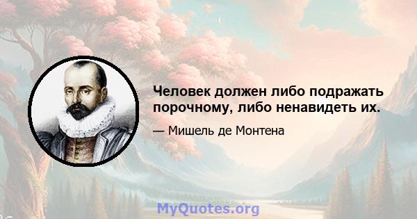 Человек должен либо подражать порочному, либо ненавидеть их.