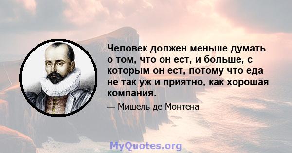 Человек должен меньше думать о том, что он ест, и больше, с которым он ест, потому что еда не так уж и приятно, как хорошая компания.