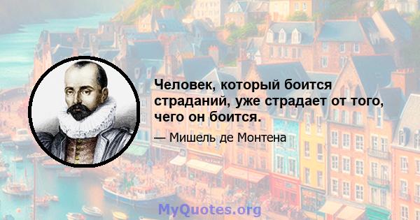 Человек, который боится страданий, уже страдает от того, чего он боится.