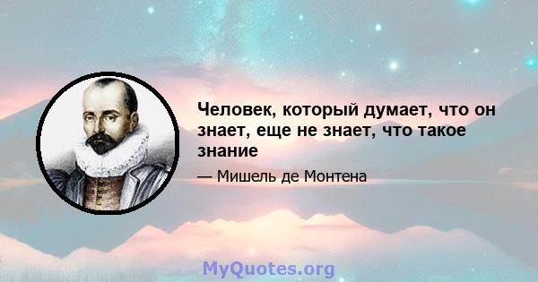 Человек, который думает, что он знает, еще не знает, что такое знание