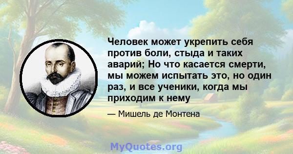 Человек может укрепить себя против боли, стыда и таких аварий; Но что касается смерти, мы можем испытать это, но один раз, и все ученики, когда мы приходим к нему