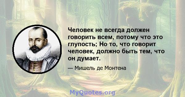 Человек не всегда должен говорить всем, потому что это глупость; Но то, что говорит человек, должно быть тем, что он думает.