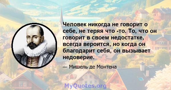 Человек никогда не говорит о себе, не теряя что -то. То, что он говорит в своем недостатке, всегда вероится, но когда он благодарит себя, он вызывает недоверие.