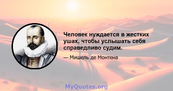 Человек нуждается в жестких ушах, чтобы услышать себя справедливо судим.