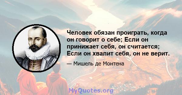 Человек обязан проиграть, когда он говорит о себе; Если он принижает себя, он считается; Если он хвалит себя, он не верит.