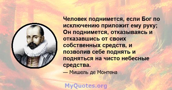 Человек поднимется, если Бог по исключению приложит ему руку; Он поднимется, отказываясь и отказавшись от своих собственных средств, и позволив себе поднять и подняться на чисто небесные средства.