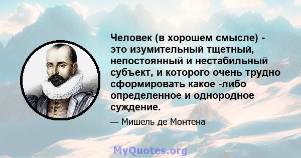 Человек (в хорошем смысле) - это изумительный тщетный, непостоянный и нестабильный субъект, и которого очень трудно сформировать какое -либо определенное и однородное суждение.