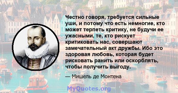 Честно говоря, требуется сильные уши, и потому что есть немногие, кто может терпеть критику, не будучи ее ужасными, те, кто рискует критиковать нас, совершают замечательный акт дружбы. Ибо это здоровая любовь, которая