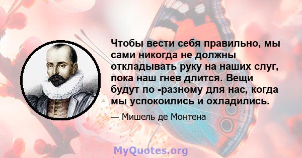 Чтобы вести себя правильно, мы сами никогда не должны откладывать руку на наших слуг, пока наш гнев длится. Вещи будут по -разному для нас, когда мы успокоились и охладились.