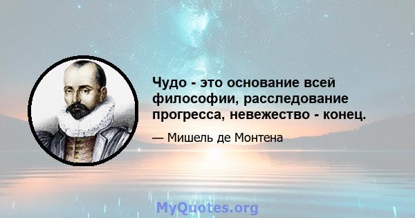 Чудо - это основание всей философии, расследование прогресса, невежество - конец.