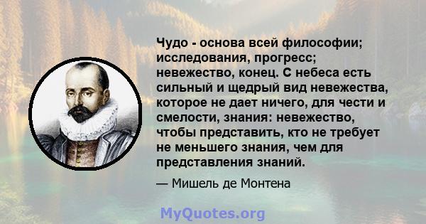 Чудо - основа всей философии; исследования, прогресс; невежество, конец. С небеса есть сильный и щедрый вид невежества, которое не дает ничего, для чести и смелости, знания: невежество, чтобы представить, кто не требует 