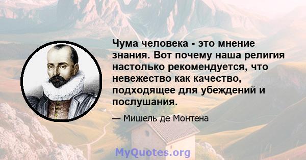 Чума человека - это мнение знания. Вот почему наша религия настолько рекомендуется, что невежество как качество, подходящее для убеждений и послушания.