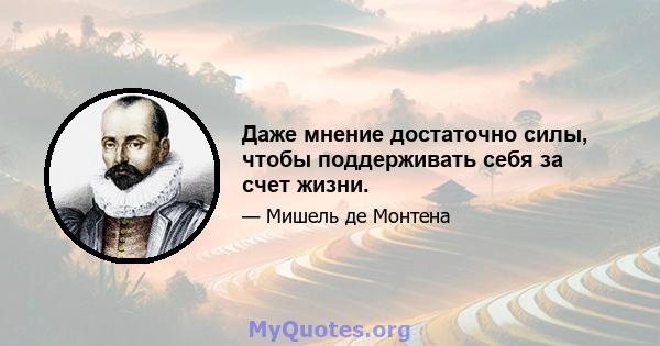 Даже мнение достаточно силы, чтобы поддерживать себя за счет жизни.