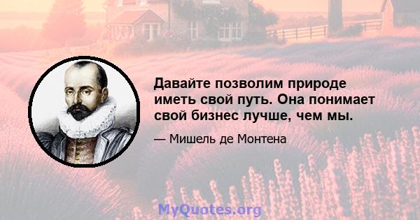 Давайте позволим природе иметь свой путь. Она понимает свой бизнес лучше, чем мы.