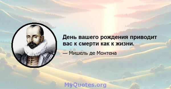 День вашего рождения приводит вас к смерти как к жизни.