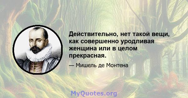 Действительно, нет такой вещи, как совершенно уродливая женщина или в целом прекрасная.