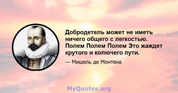 Добродетель может не иметь ничего общего с легкостью. Полем Полем Полем Это жаждет крутого и колючего пути.