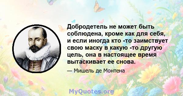 Добродетель не может быть соблюдена, кроме как для себя, и если иногда кто -то заимствует свою маску в какую -то другую цель, она в настоящее время вытаскивает ее снова.