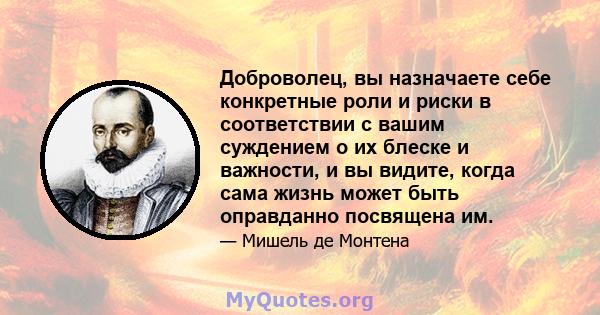 Доброволец, вы назначаете себе конкретные роли и риски в соответствии с вашим суждением о их блеске и важности, и вы видите, когда сама жизнь может быть оправданно посвящена им.