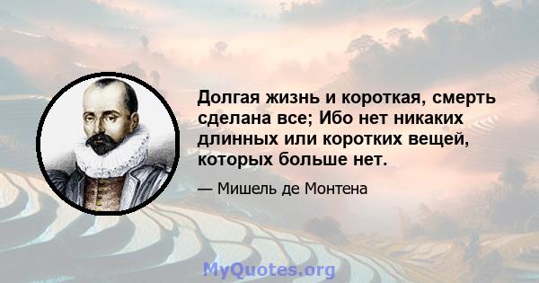 Долгая жизнь и короткая, смерть сделана все; Ибо нет никаких длинных или коротких вещей, которых больше нет.