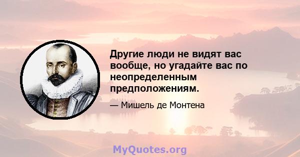 Другие люди не видят вас вообще, но угадайте вас по неопределенным предположениям.