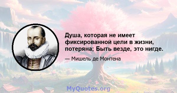 Душа, которая не имеет фиксированной цели в жизни, потеряна; Быть везде, это нигде.