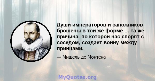 Души императоров и сапожников брошены в той же форме ... та же причина, по которой нас спорят с соседом, создает войну между принцами.